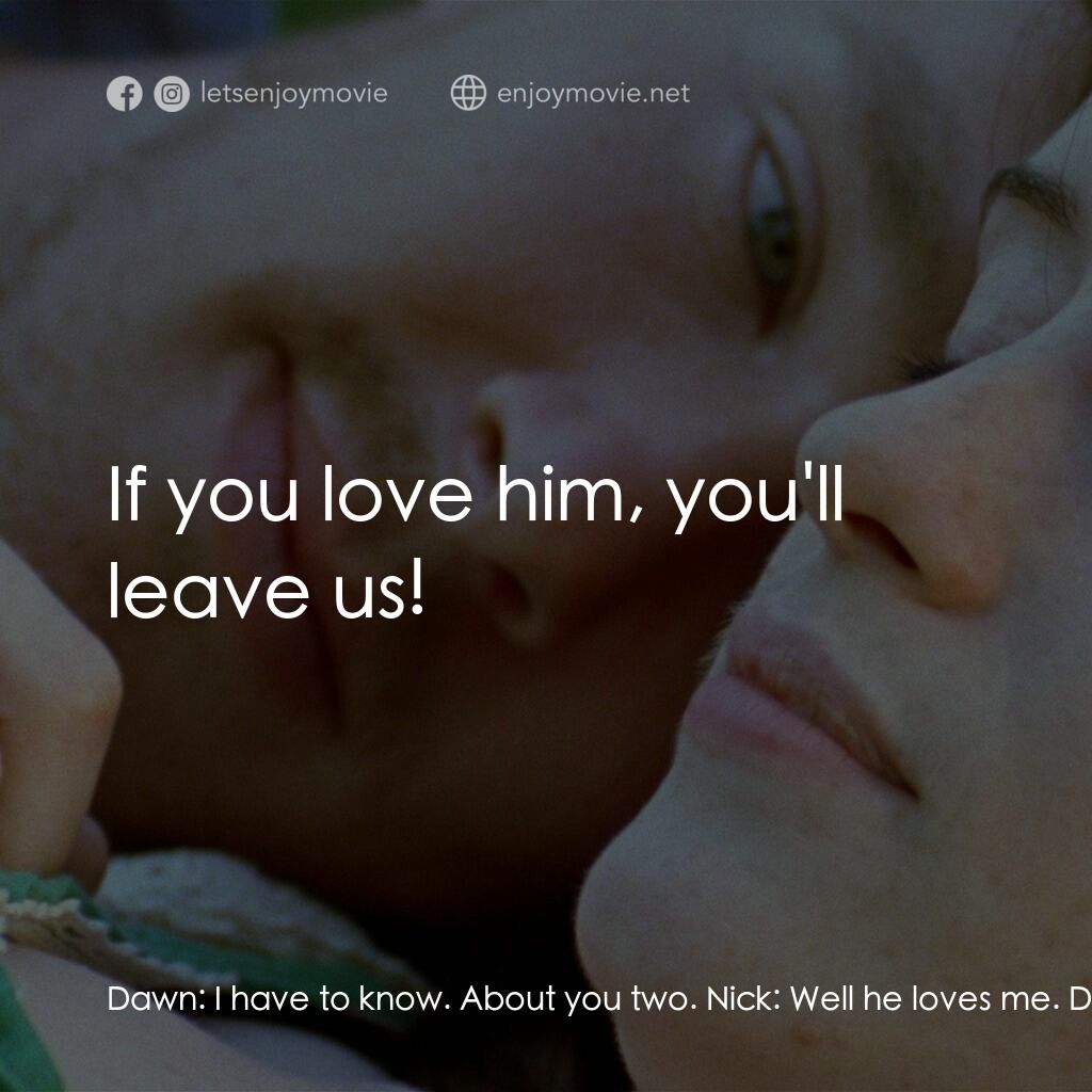 Wreckers電影對白：Dawn:  I have to know. About you two. Nick:  Well he loves me. Davy looked after 