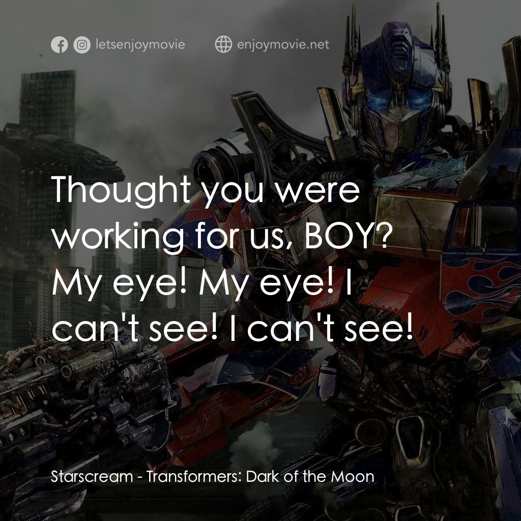 變形金剛: 黑月降臨電影對白：Starscream: Thought you were working for us, BOY?
My eye! My eye! I can't see! I 