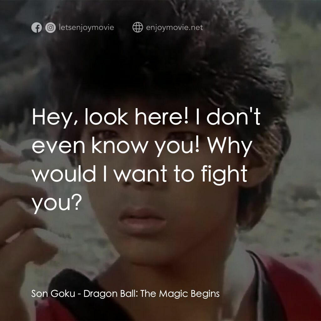 新七龍珠電影對白：Son Goku:  Hey, look here! I don't even know you! Why would I want to fight you?