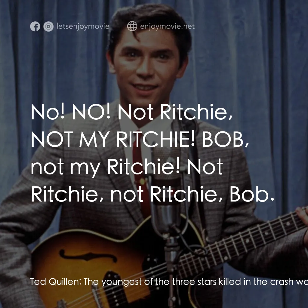 歌手正傳電影對白：Ted Quillen:  The youngest of the three stars killed in the crash was Ritchie Val