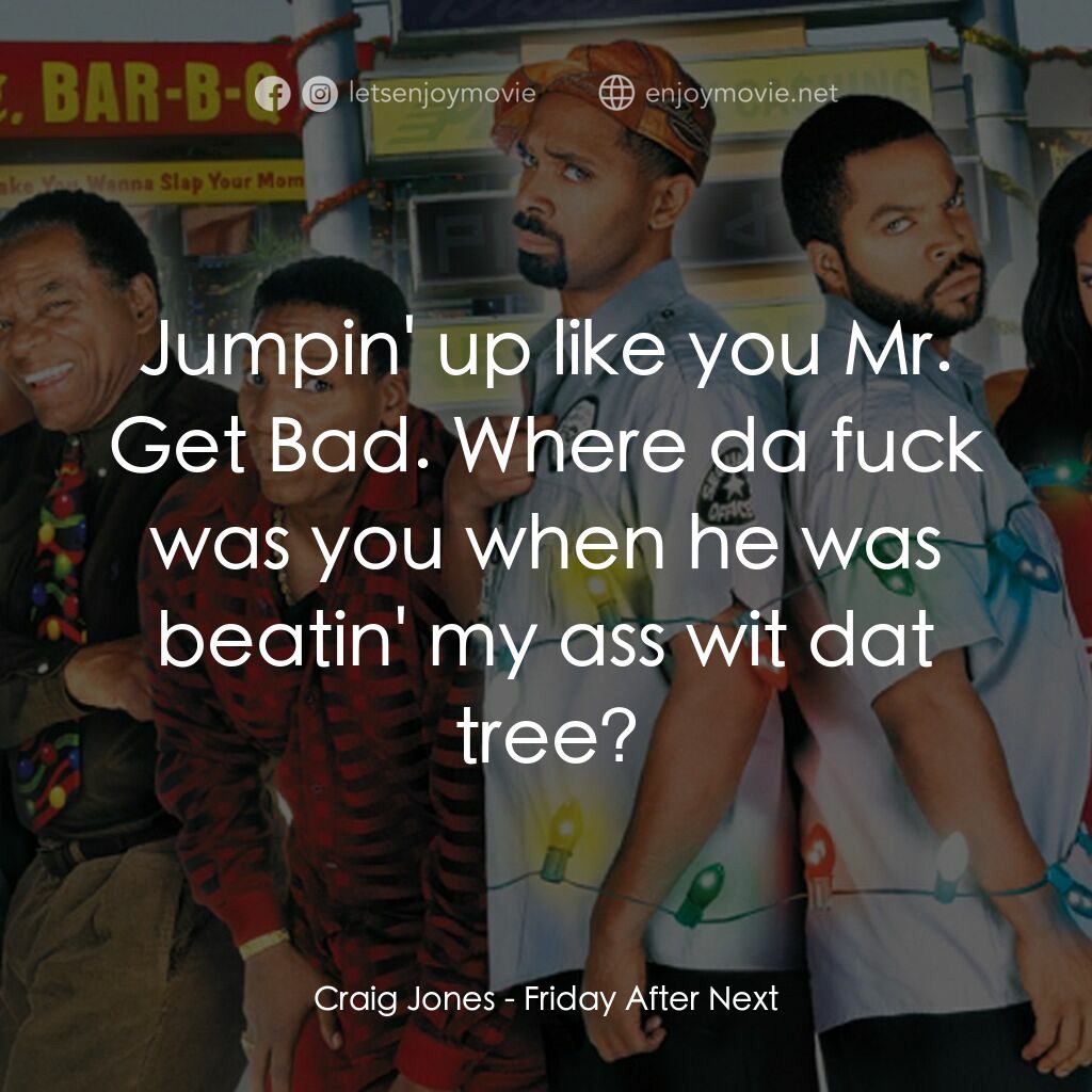 下一個星期五電影對白：Craig Jones:  Jumpin' up like you Mr. Get Bad. Where da fuck was you when he was 