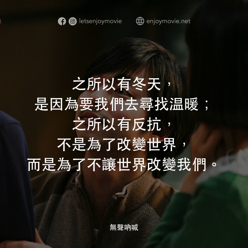 無聲吶喊電影對白：之所以有冬天，是因為要我們去尋找温暖；之所以有反抗，不是為了改變世界，而是為了不讓世界改變我們。