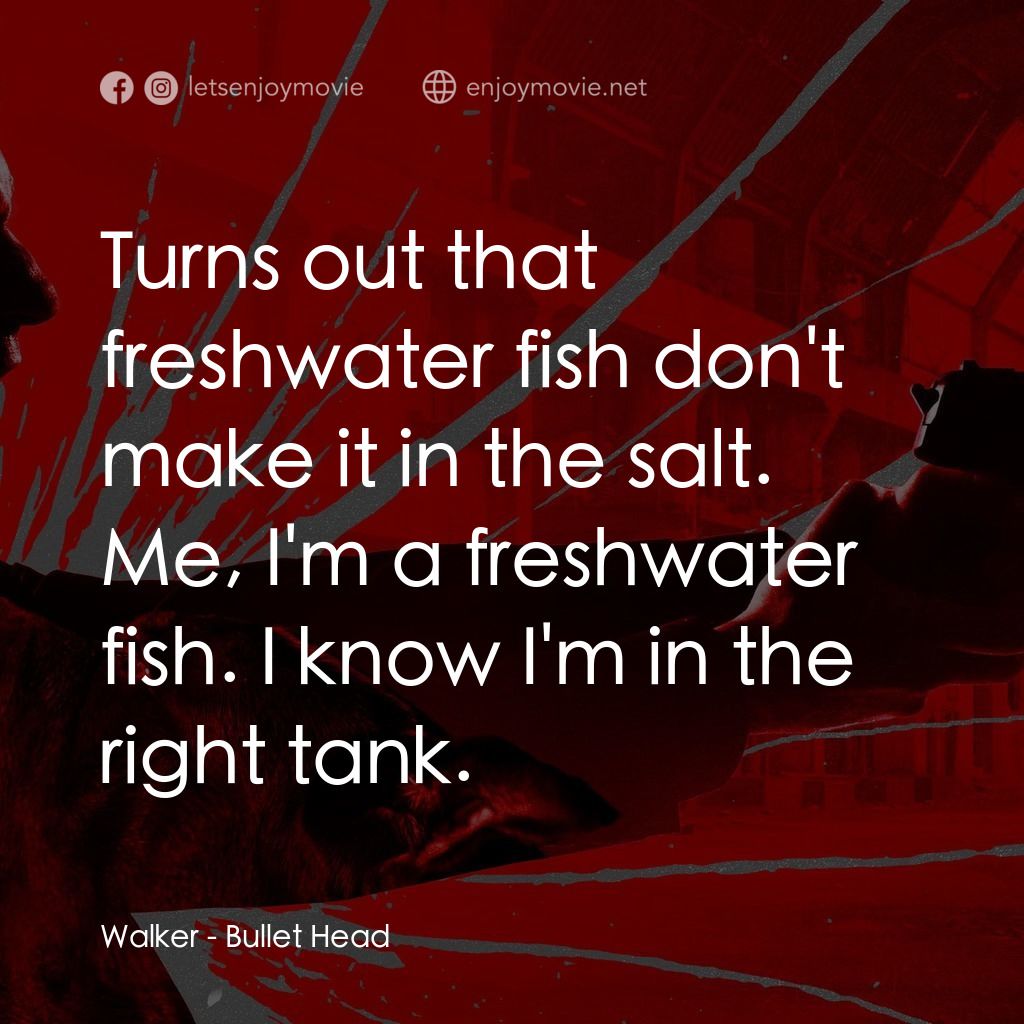 子彈頭電影對白：Walker: Turns out that freshwater fish don't make it in the salt. Me, I'm a fresh