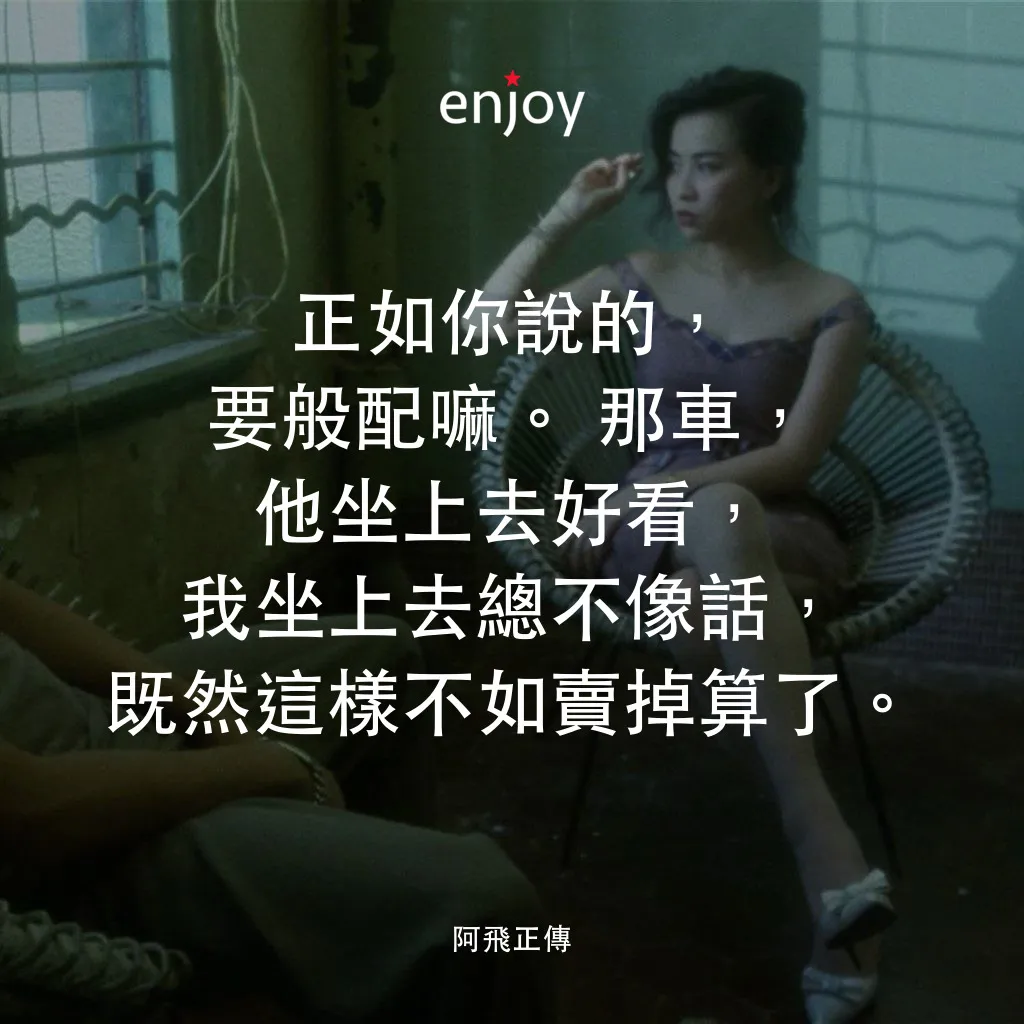 阿飛正傳電影對白：正如你說的，要般配嘛。那車，他坐上去好看，我坐上去總不像話，既然這樣不如賣掉算了。
