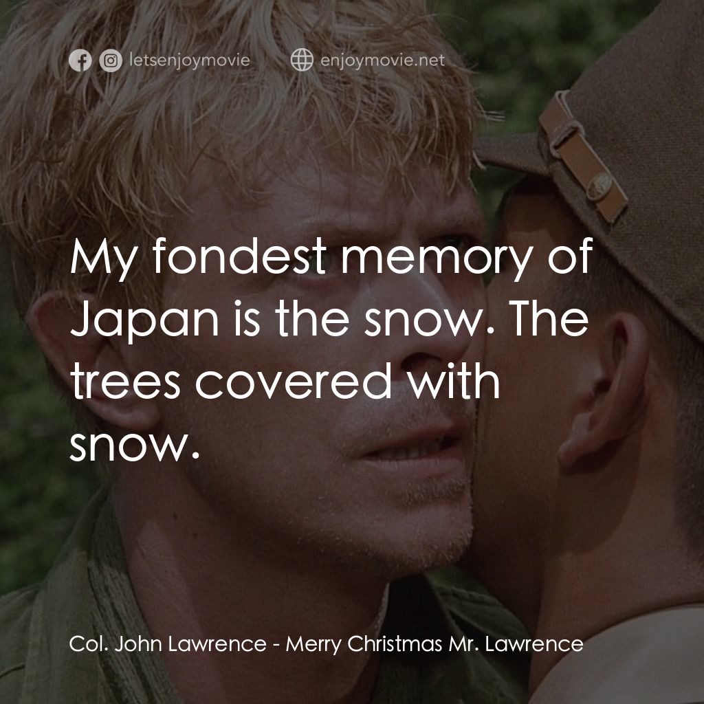 俘虜電影對白：Col. John Lawrence: My fondest memory of Japan is the snow. The trees covered wit