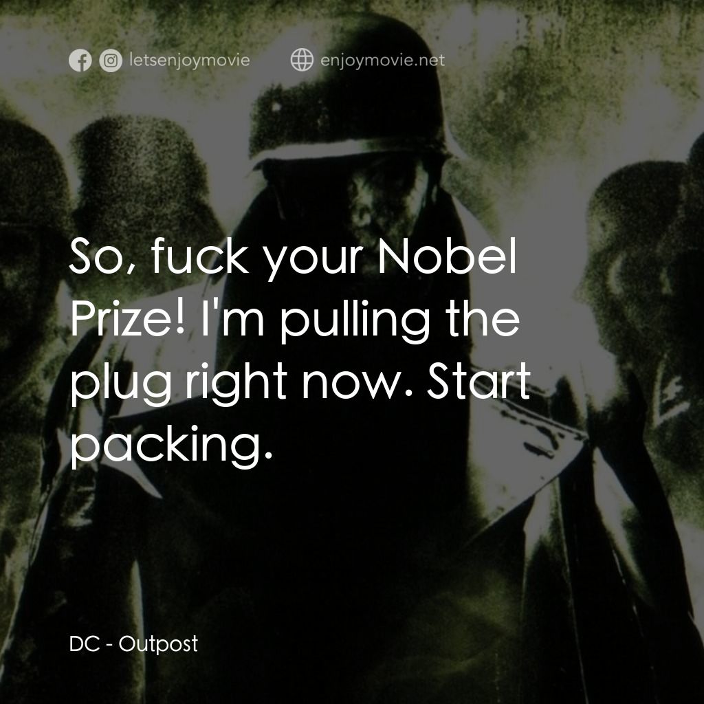 Outpost電影對白：DC: So, fuck your Nobel Prize! I'm pulling the plug right now. Start packing.