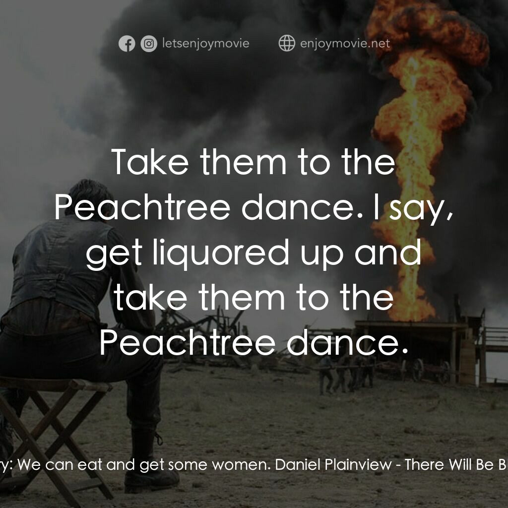 黑金風雲電影對白：Henry:  We can eat and get some women. Daniel Plainview:  Take them to the Peacht