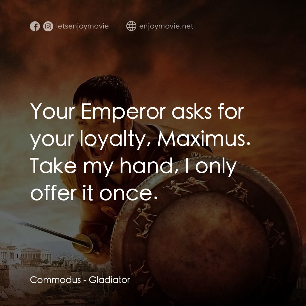 帝國驕雄電影對白：Commodus: Your Emperor asks for your loyalty, Maximus. Take my hand, I only offer
