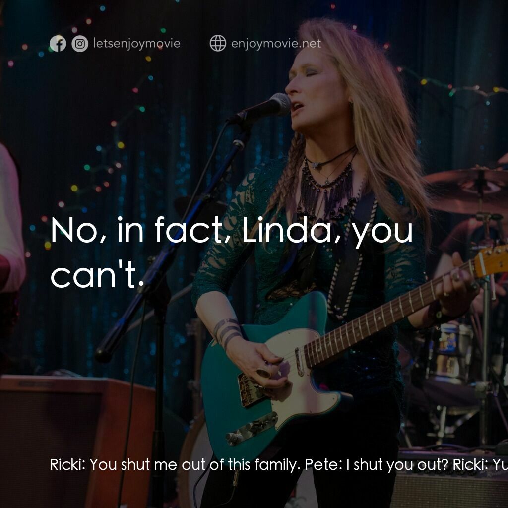 搖滾女王電影對白：Ricki:  You shut me out of this family. Pete:  I shut you out? Ricki:  Yup. Pete: