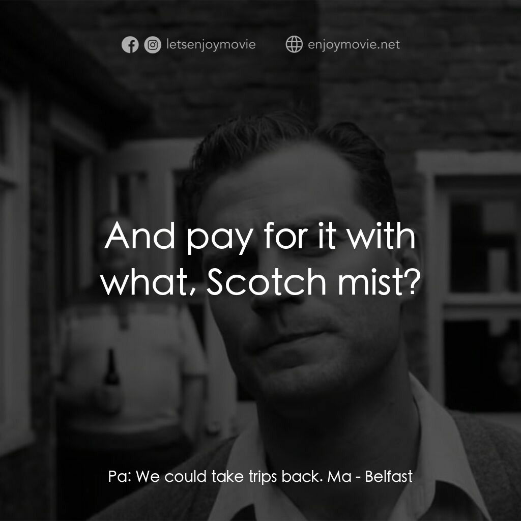 貝爾法斯特電影對白：Pa:  We could take trips back. Ma:  And pay for it with what, Scotch mist?