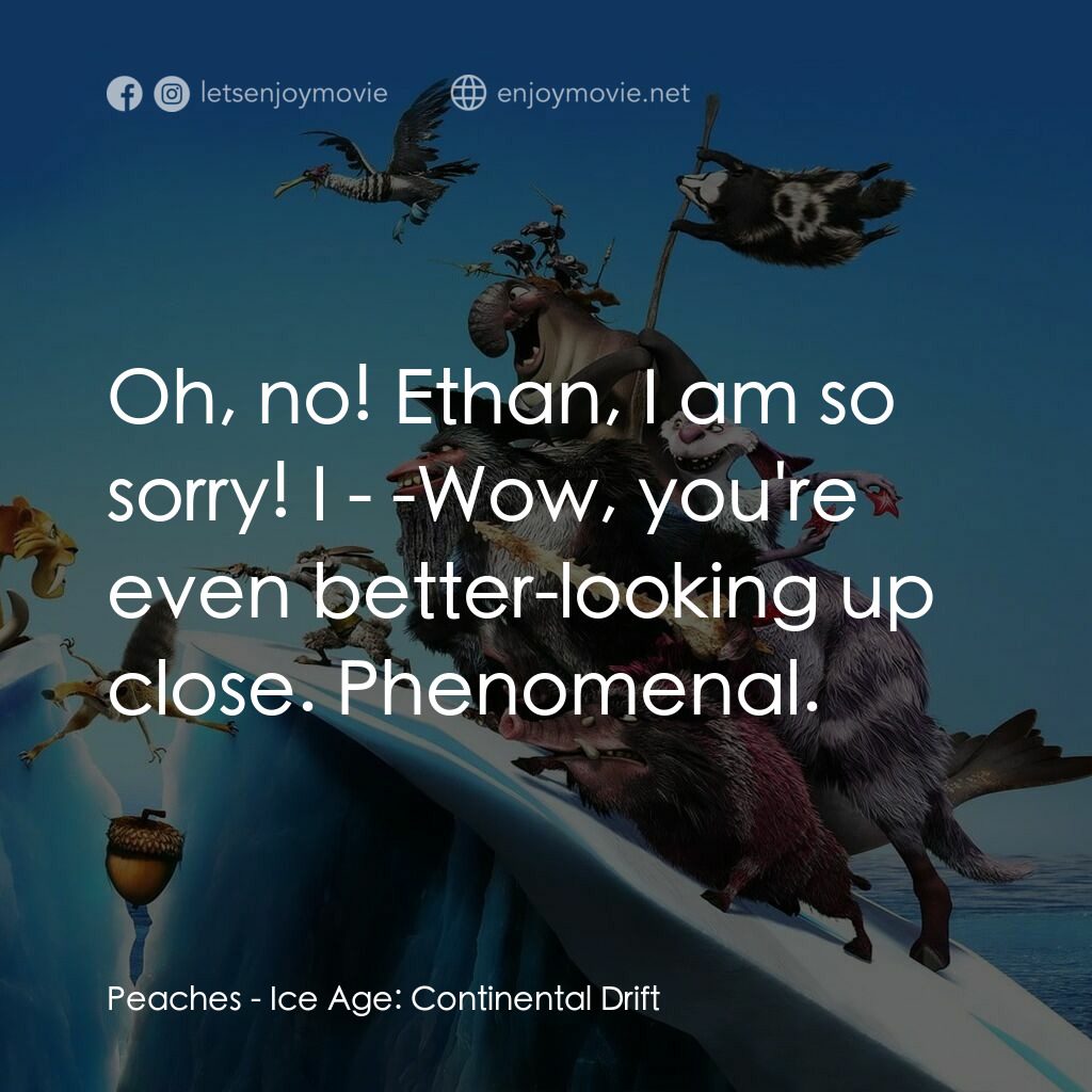冰河世紀4 玩轉新大陸電影對白：Peaches:  Oh, no! Ethan, I am so sorry! I - -Wow, you're even better-looking up c