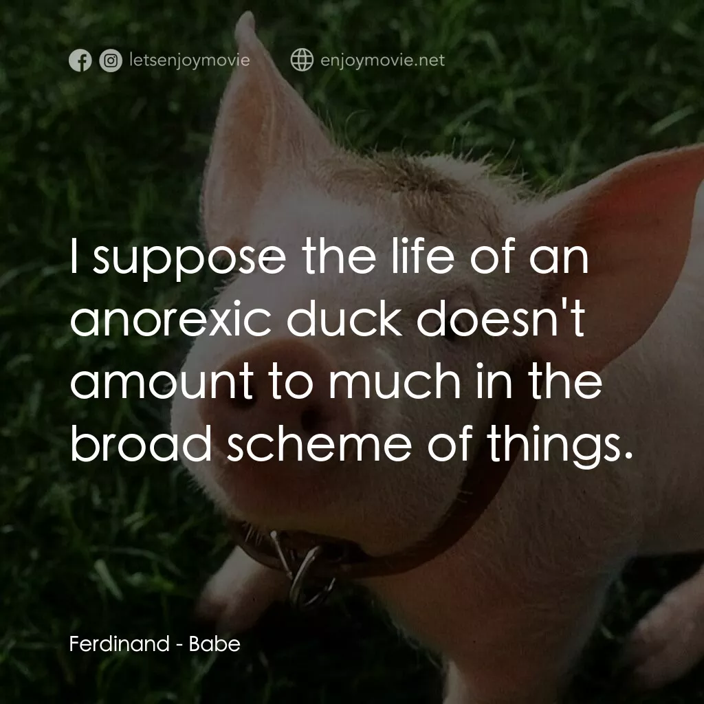 寶貝小豬嘜電影對白：Ferdinand:  I suppose the life of an anorexic duck doesn't amount to much in the 