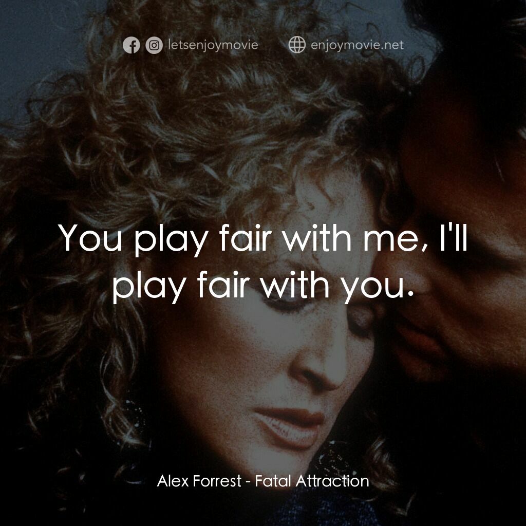 孽緣電影對白：Alex Forrest:  You play fair with me, I'll play fair with you.