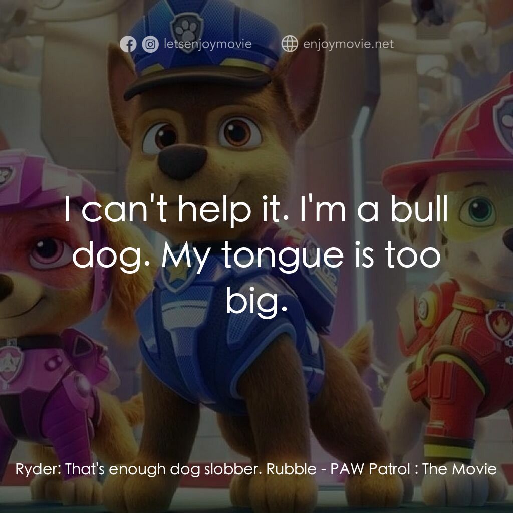 汪汪隊立大功大電影電影對白：Ryder:  That's enough dog slobber. Rubble:  I can't help it. I'm a bull dog. My t