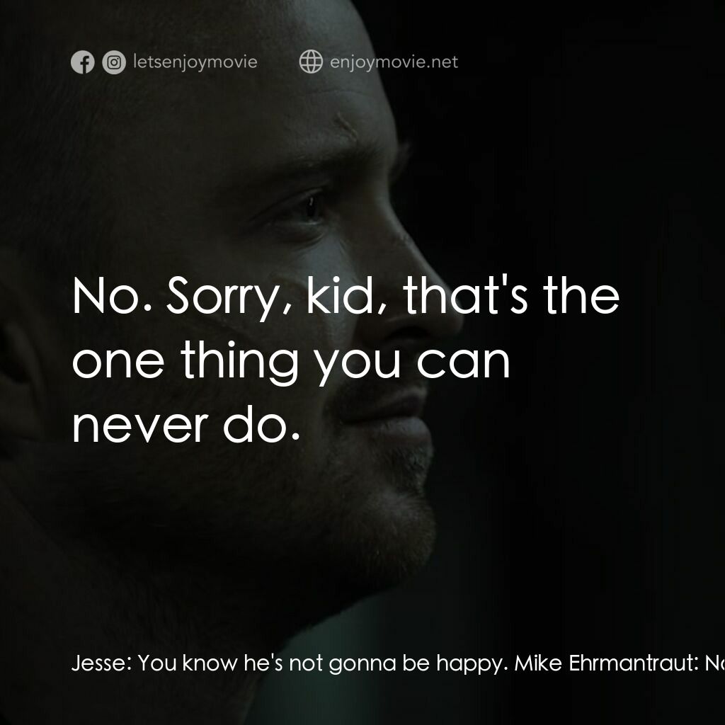 續命之徒：絕命毒師電影電影對白：Jesse:  You know he's not gonna be happy. Mike Ehrmantraut:  No. I suspect he won