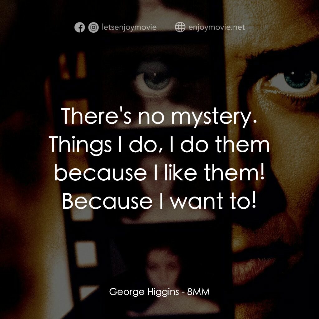Eight Millimeter電影對白：George Higgins:  There's no mystery. Things I do, I do them because I like them! 
