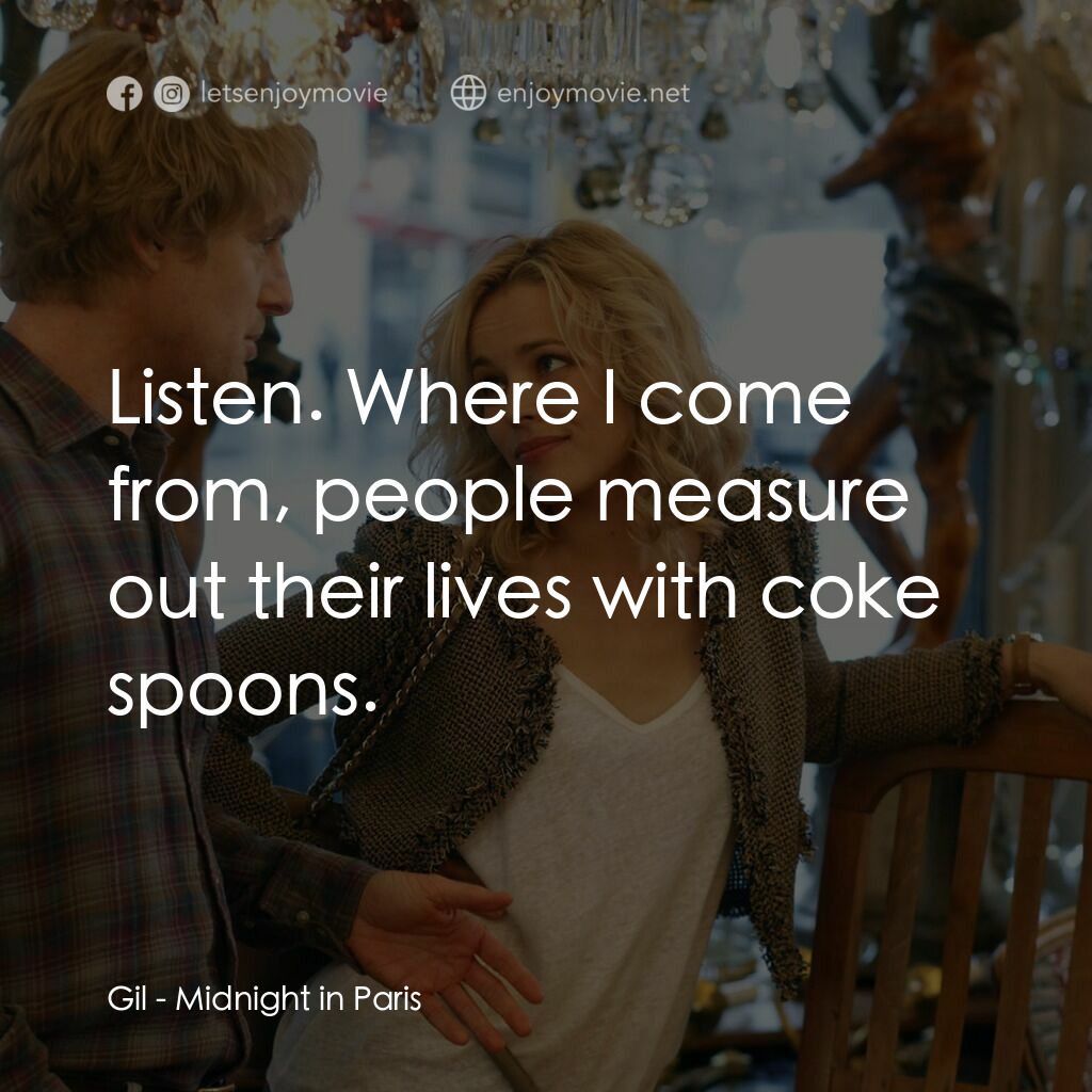 情迷午夜巴黎電影對白：Gil:  Listen. Where I come from, people measure out their lives with coke spoons.