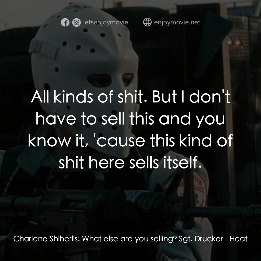 烈火悍將電影對白：Charlene Shiherlis:  What else are you selling? Sgt. Drucker:  All kinds of shit.