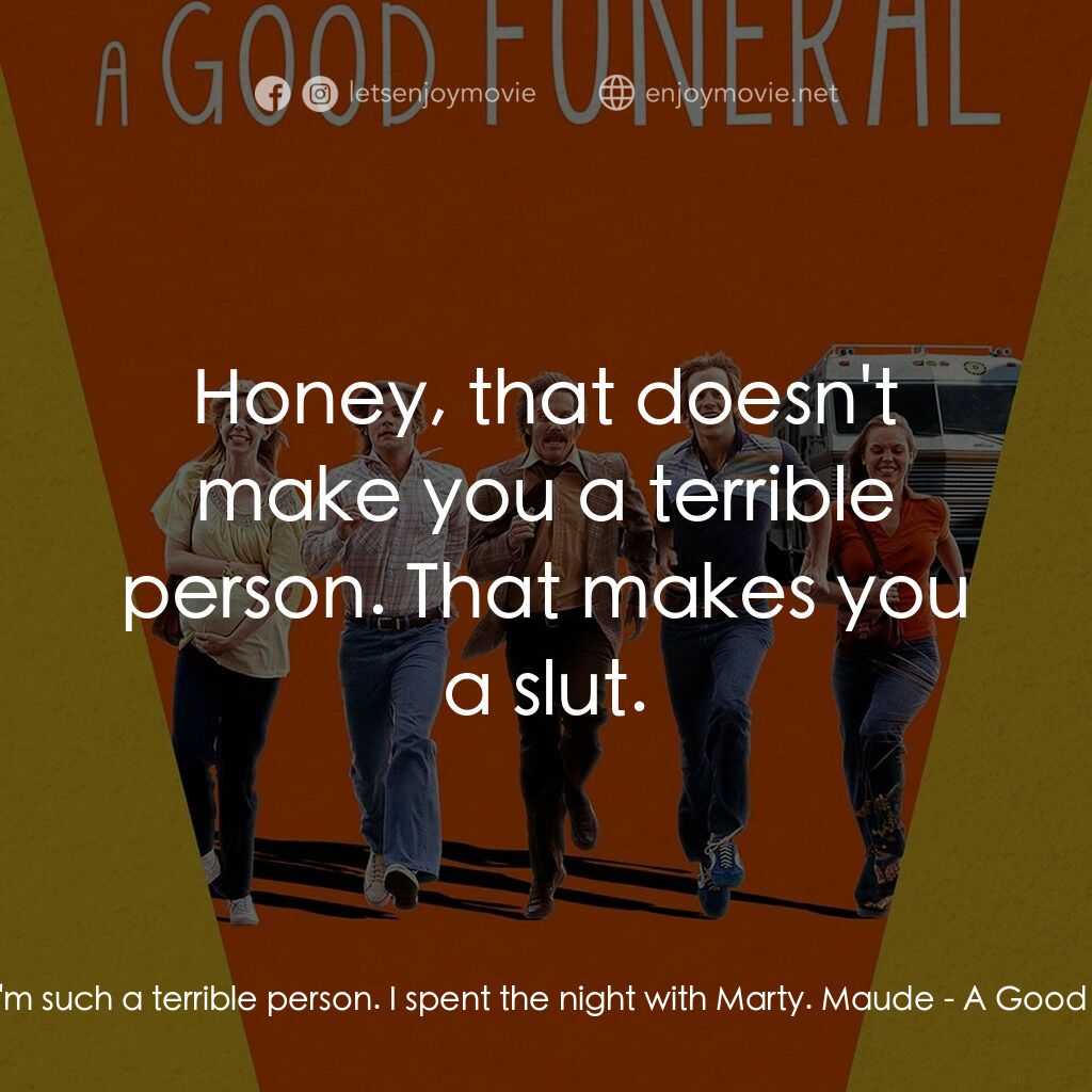 A Good Funeral電影對白：Junior:  I'm such a terrible person. I spent the night with Marty. Maude:  Honey,