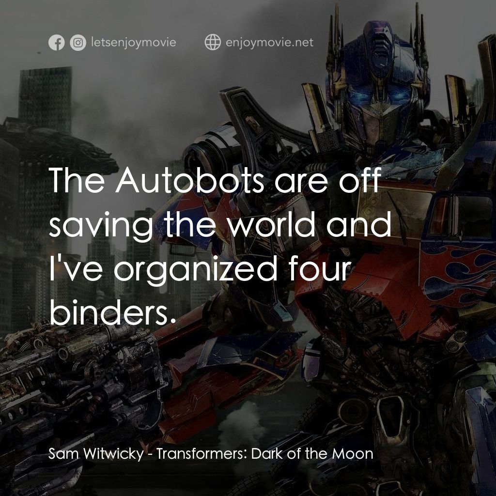變形金剛: 黑月降臨電影對白：Sam Witwicky: The Autobots are off saving the world and I've organized four binde