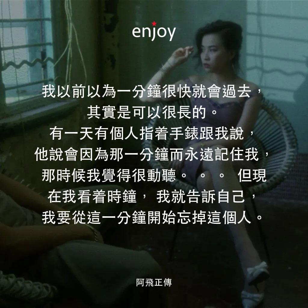 阿飛正傳電影對白：我以前以為一分鐘很快就會過去，其實是可以很長的。有一天有個人指着手錶跟我說，他說會因為那一分鐘而永遠記住我，那時候我覺得很動聽。。。 但現 在我看着時鐘，我就告訴