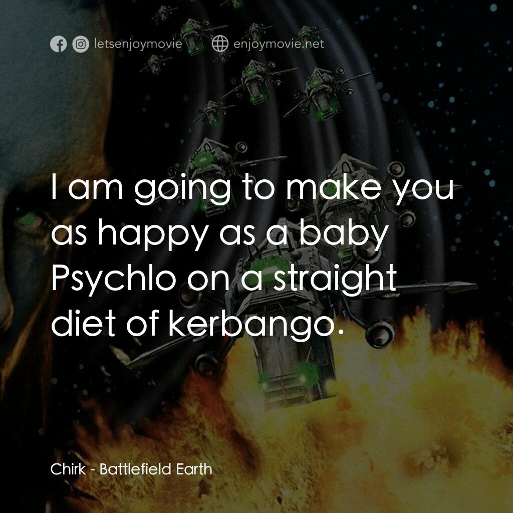 地球戰場電影對白：Chirk:  I am going to make you as happy as a baby Psychlo on a straight diet of k