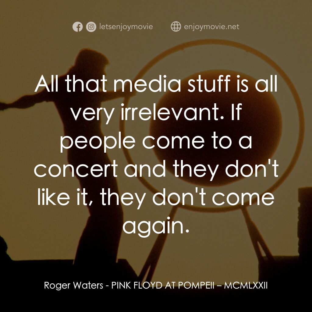 PINK FLOYD AT POMPEII – MCMLXXII電影對白：Roger Waters:  All that media stuff is all very irrelevant. If people come to a c