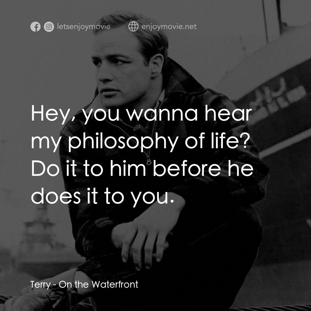 碼頭風雲電影對白：Terry:  Hey, you wanna hear my philosophy of life? Do it to him before he does it