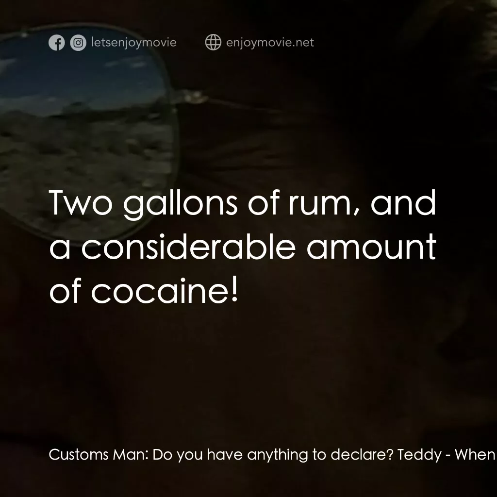 When You Comin' Back, Red Ryder?電影對白：Customs Man:  Do you have anything to declare? Teddy:  Two gallons of rum, and a 