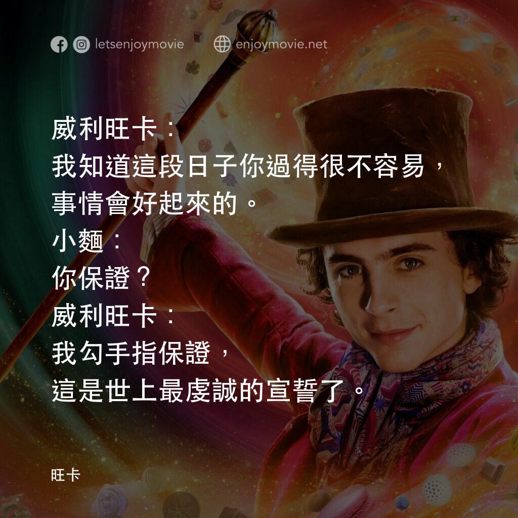 旺卡電影對白：威利旺卡：我知道這段日子你過得很不容易，事情會好起來的。
小麵：你保證？
威利旺卡：我勾手指保證，這是世上最虔誠的宣誓了。