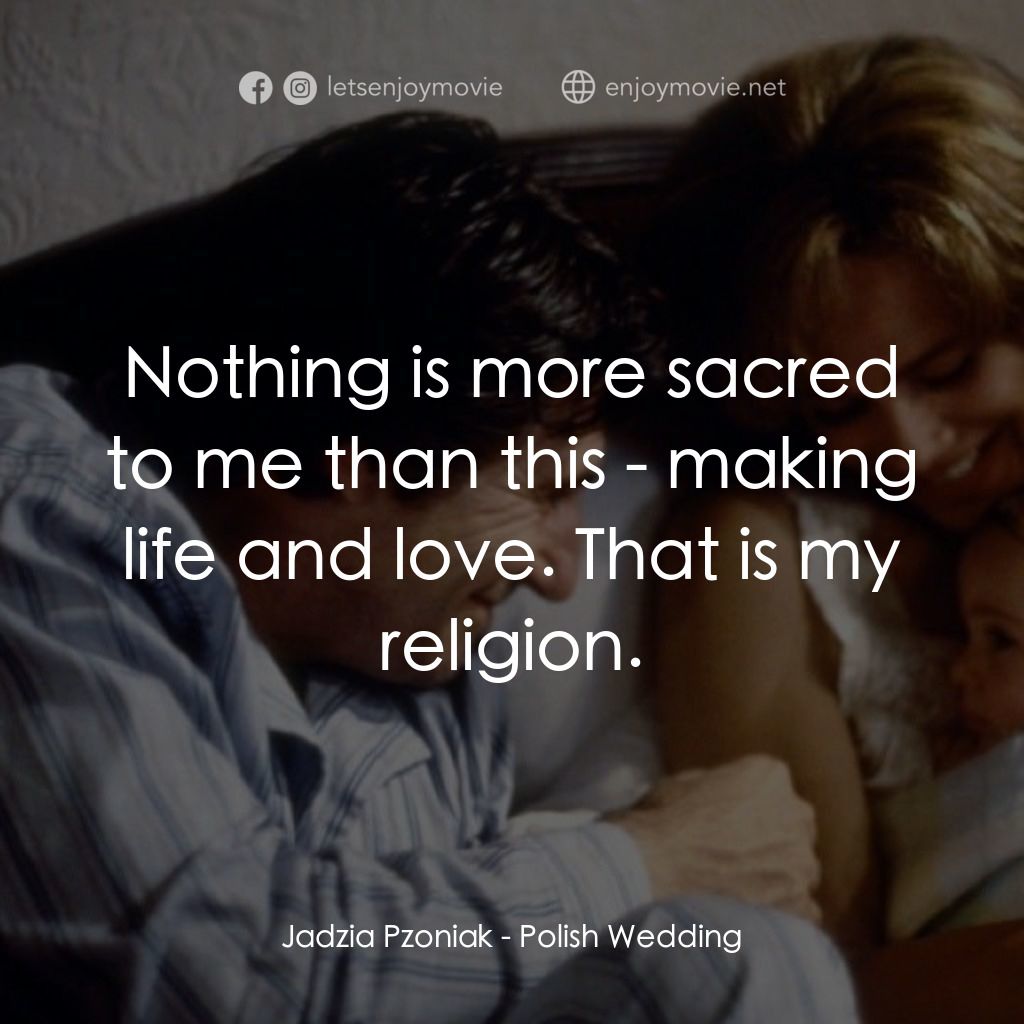 Polish Wedding電影對白：Jadzia Pzoniak: Nothing is more sacred to me than this - making life and love. Th