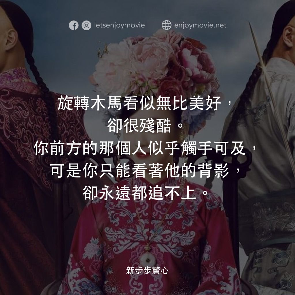 《新步步驚心》經典台詞：旋轉木馬看似無比美好，卻很殘酷。你前方的那個人似乎觸手可及，可是你只能看著他的背影，卻永遠都追不上。