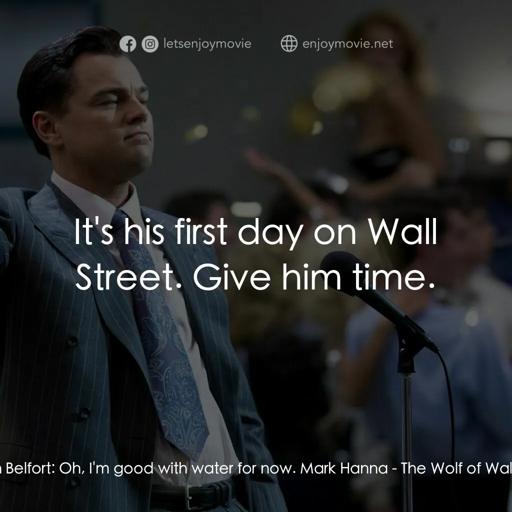 華爾街狼人電影對白：Jordan Belfort:  Oh, I'm good with water for now. Mark Hanna:  It's his first day