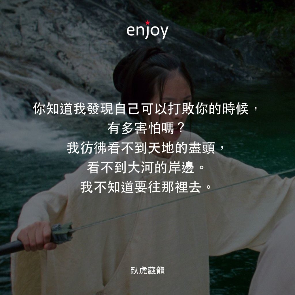 臥虎藏龍電影對白：你知道我發現自己可以打敗你的時候，有多害怕嗎？我彷彿看不到天地的盡頭，看不到大河的岸邊。我不知道要往那裡去。