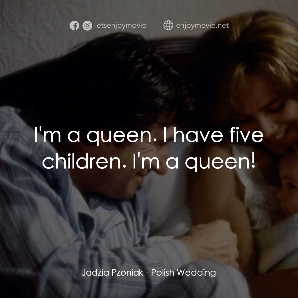 Polish Wedding電影對白：Jadzia Pzoniak: I'm a queen. I have five children. I'm a queen!