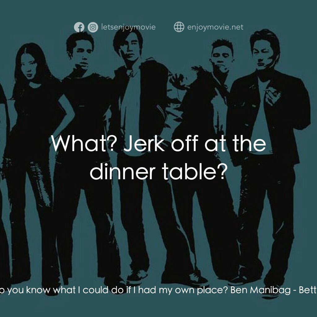 火爆麻吉電影對白：Virgil Hu:  Dude, do you know what I could do if I had my own place? Ben Manibag: