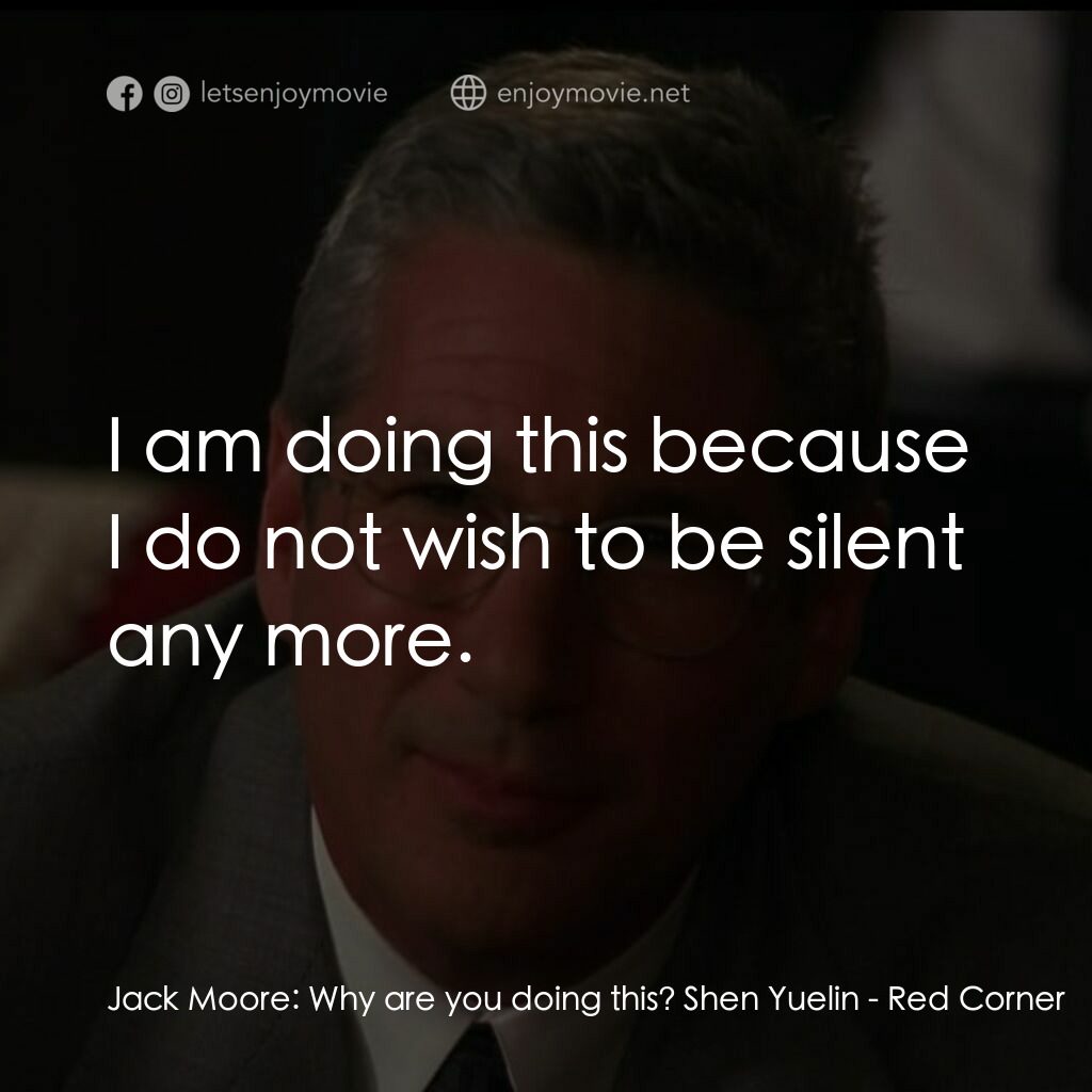 紅色角落電影對白：Jack Moore:  Why are you doing this? Shen Yuelin:  I am doing this because I do n