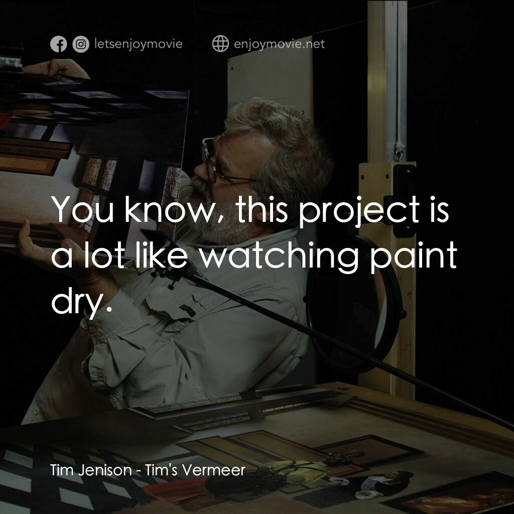 蒂姆的維米爾電影對白：Tim Jenison:  You know, this project is a lot like watching paint dry.