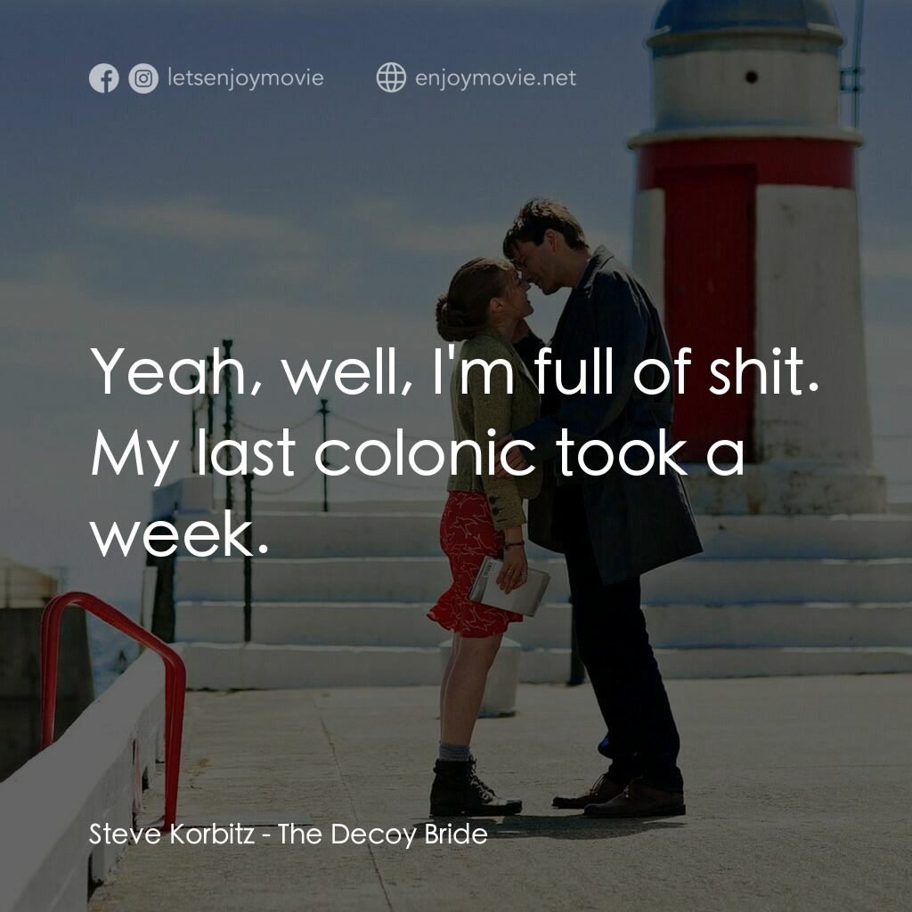 誘餌新娘電影對白：Steve Korbitz:  Yeah, well, I'm full of shit. My last colonic took a week.