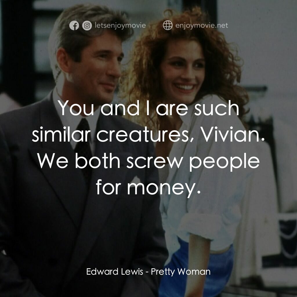 麻雀變鳳凰電影對白：Edward Lewis:  You and I are such similar creatures, Vivian. We both screw people