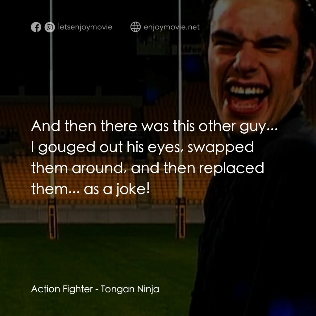 Tongan Ninja電影對白：Action Fighter:  And then there was this other guy... I gouged out his eyes, swap