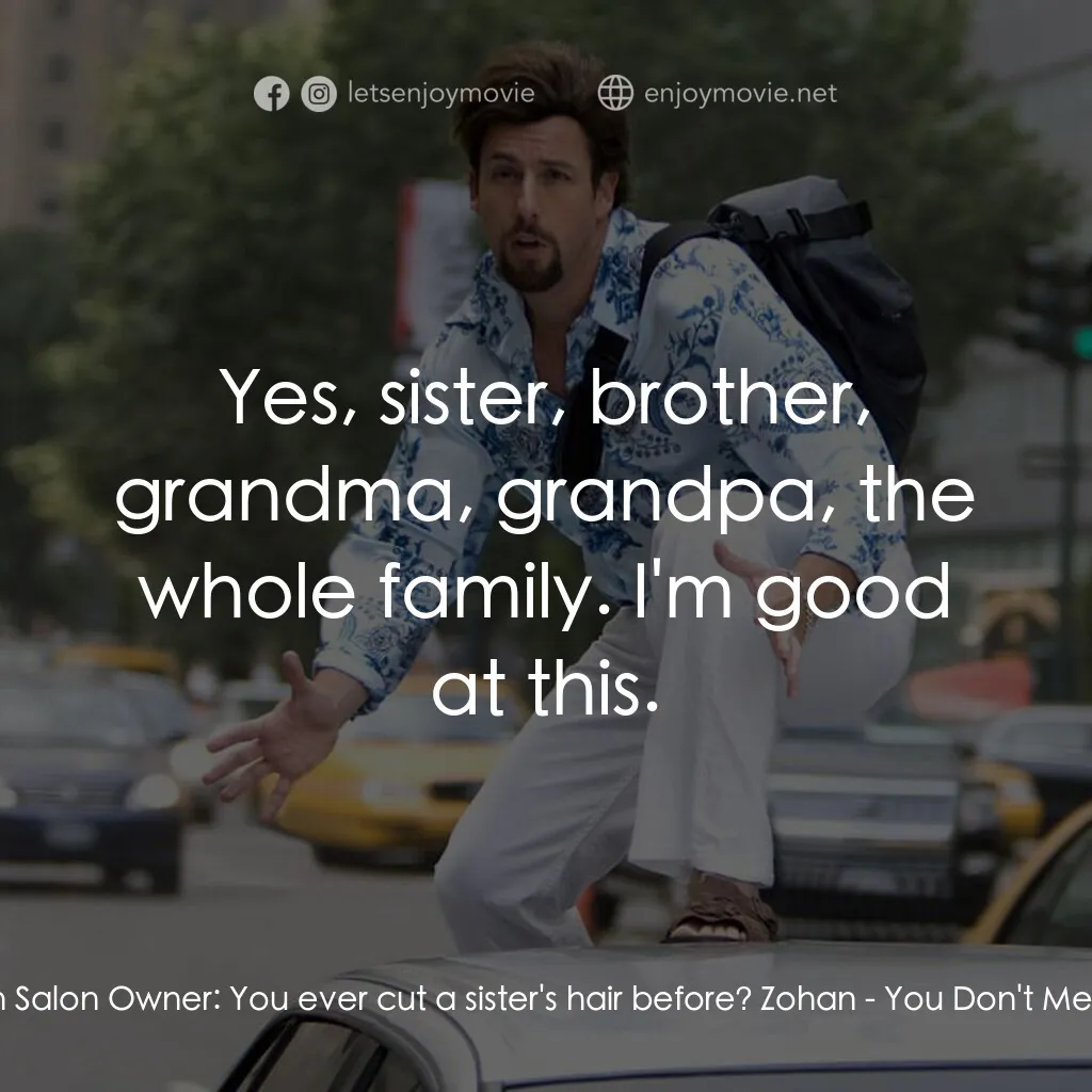 African American Salon Owner:  You ever cut a sister's hair before? Zohan:  Yes, sister, brother, grandma, grandpa, the whole family. I'm good at this.