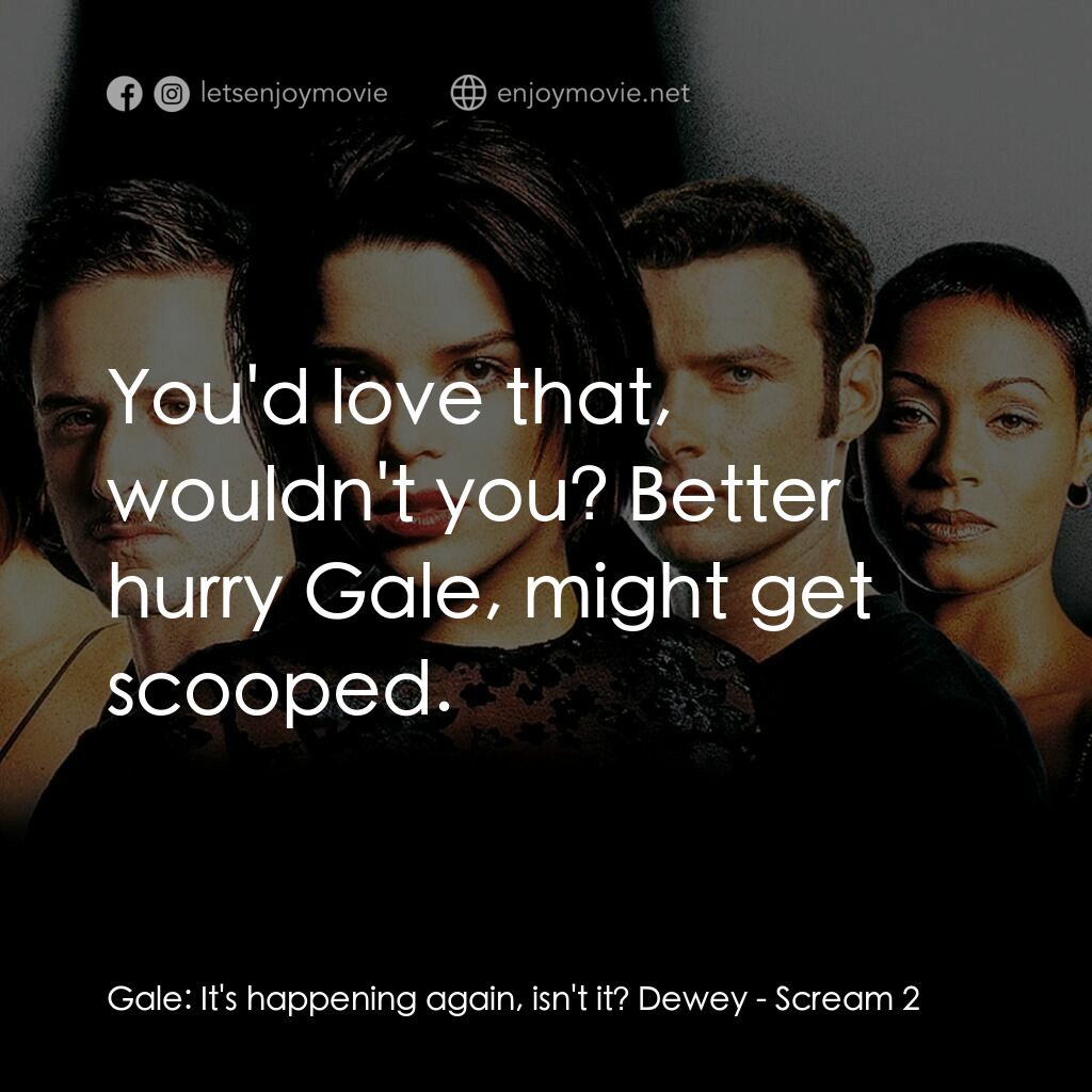 奪命狂呼2電影對白：Gale:  It's happening again, isn't it? Dewey:  You'd love that, wouldn't you? Bet