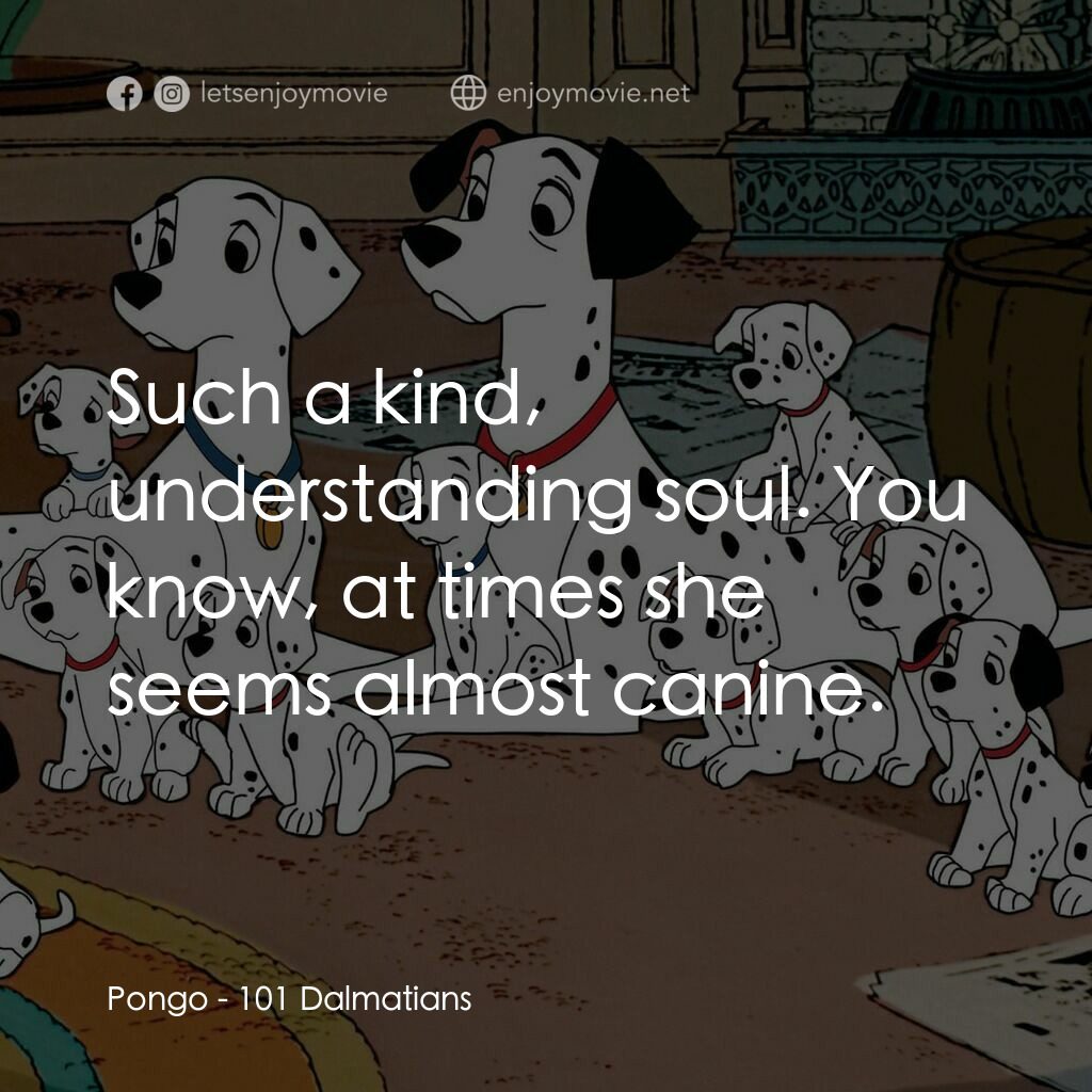101斑點狗電影對白：Pongo:  Such a kind, understanding soul. You know, at times she seems almost cani