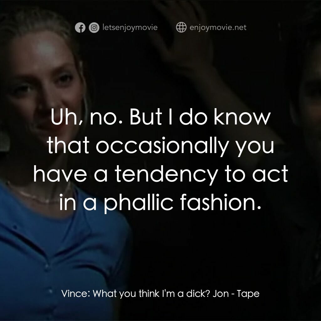 錄音帶電影對白：Vince:  What you think I'm a dick? Jon:  Uh, no. But I do know that occasionally 