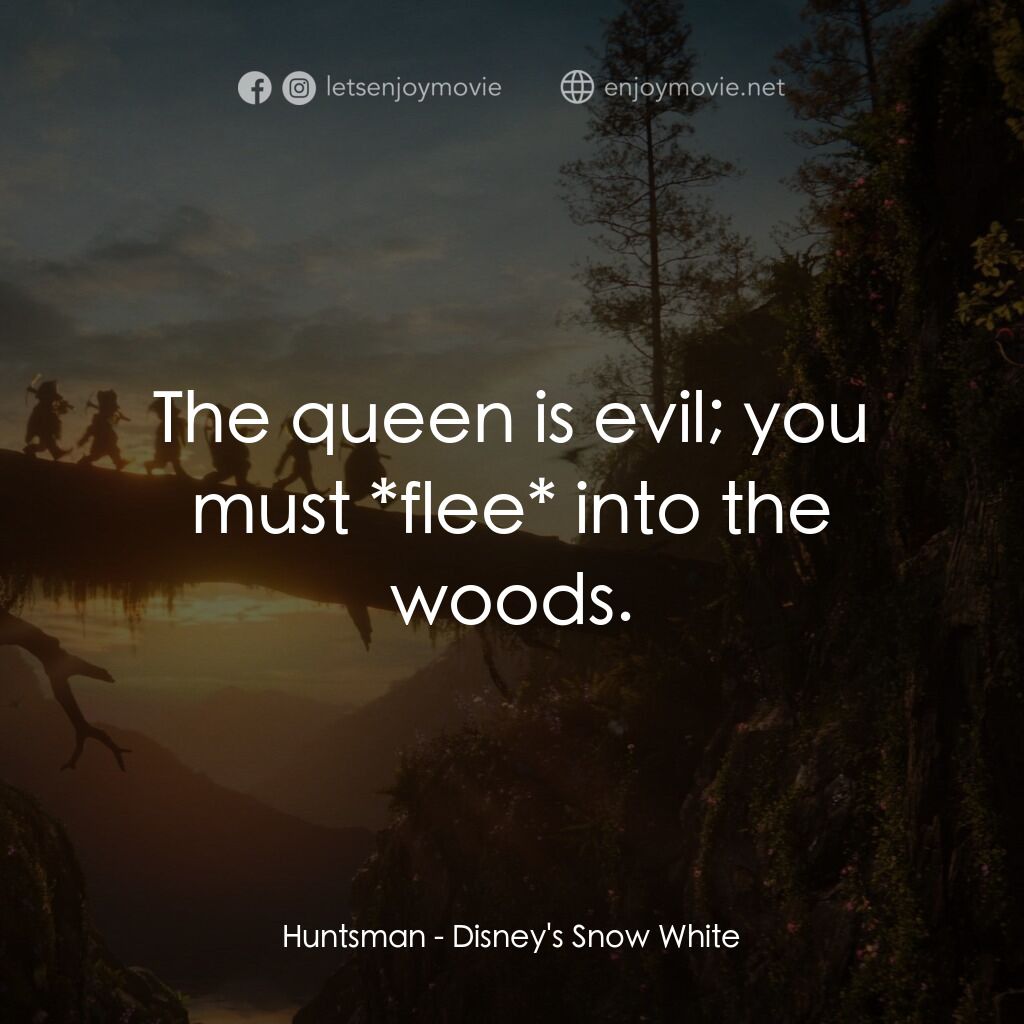 白雪公主電影對白：Huntsman:  The queen is evil; you must *flee* into the woods.