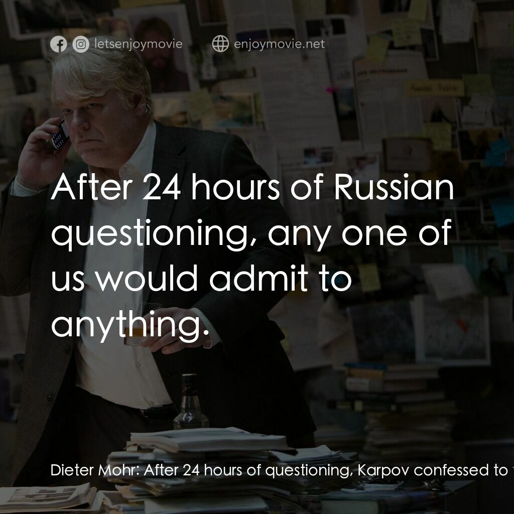 頭號公敵電影對白：Dieter Mohr:  After 24 hours of questioning, Karpov confessed to taking part in a