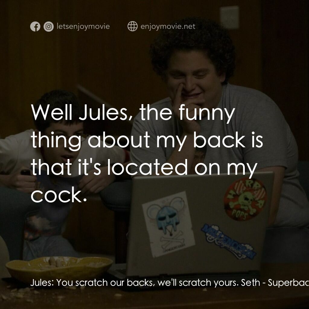 男孩我最壞 電影對白：Jules:  You scratch our backs, we'll scratch yours. Seth:  Well Jules, the funny 