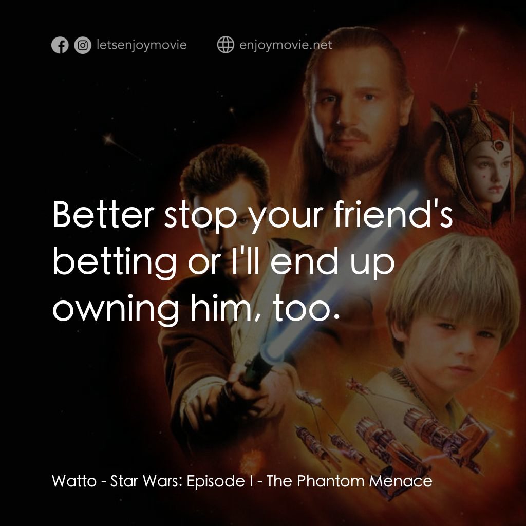 星球大戰前傳：魅影危機電影對白：Watto: Better stop your friend's betting or I'll end up owning him, too.