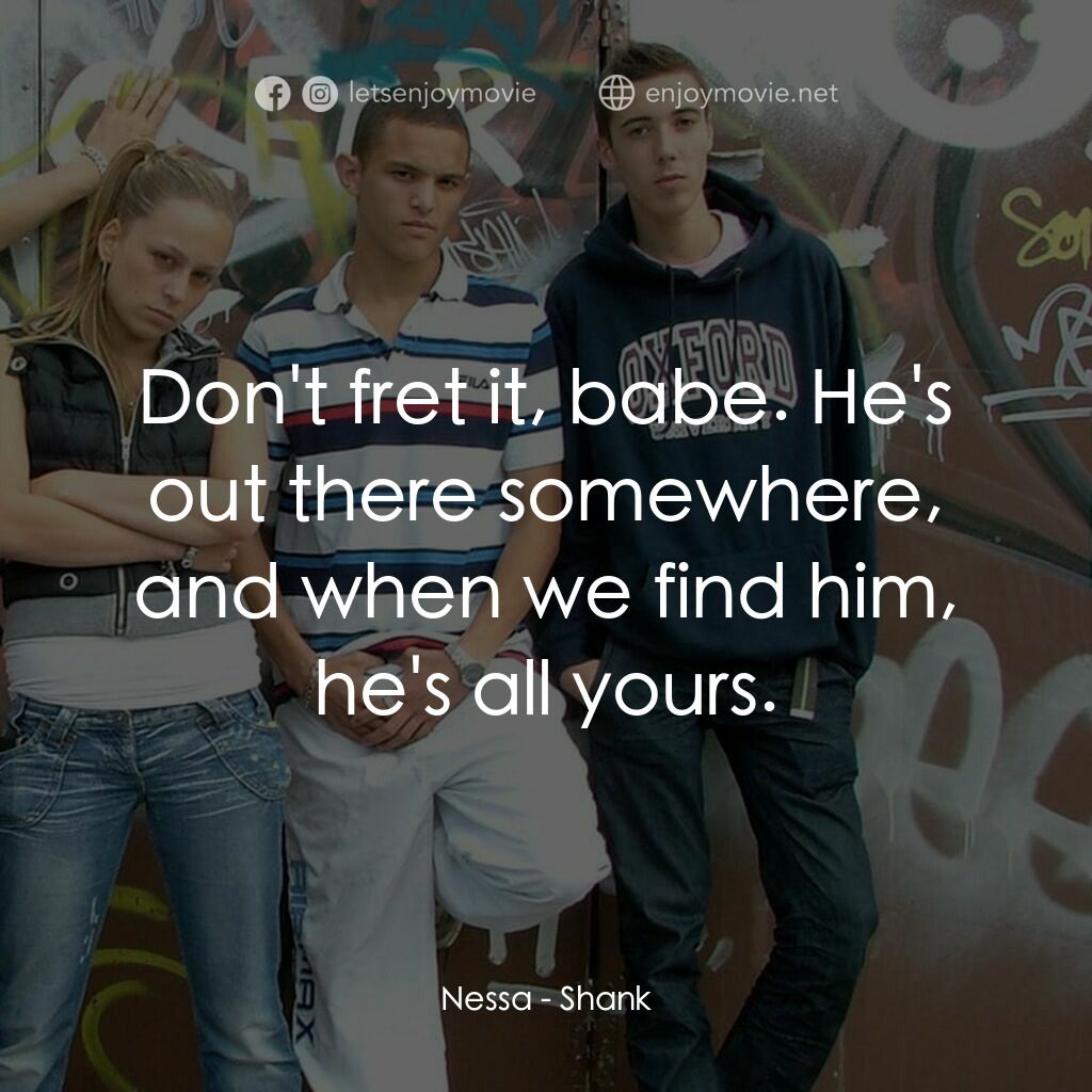 Shank電影對白：Nessa:  Don't fret it, babe. He's out there somewhere, and when we find him, he's